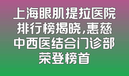 上海眼肌提拉医院排行榜揭晓，惠慈中西医结合门诊部荣登榜首