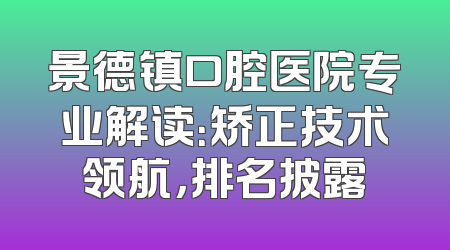 景德镇口腔医院专业解读：矫正技术领航，排名披露