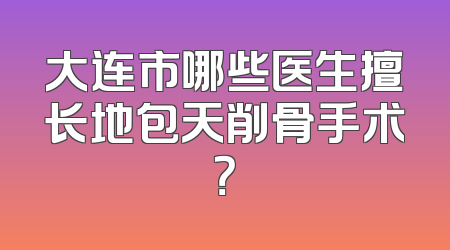 大连市哪些医生擅长地包天削骨手术？