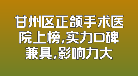 甘州区正颌手术医院上榜，实力口碑兼具，影响力大