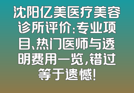 沈阳亿美医疗美容诊所评价：专业项目、热门医师与透明费用一览，错过等于遗憾！