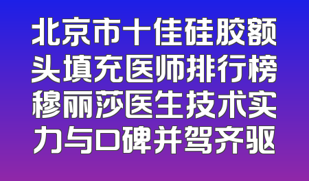 北京市十佳硅胶额头填充医师排行榜穆丽莎医生技术实力与口碑并驾齐驱