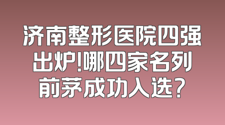 济南整形医院四强出炉！哪四家名列前茅成功入选？