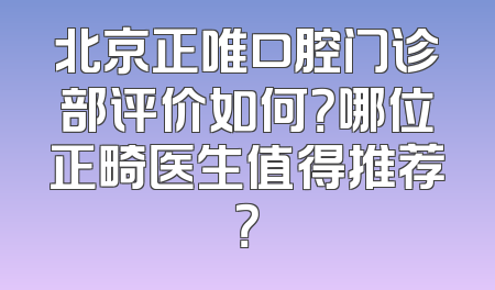 北京正唯口腔门诊部评价如何？哪位正畸医生值得推荐？
