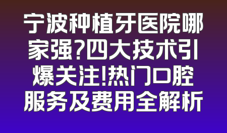 宁波种植牙医院哪家强？四大技术引爆关注！热门口腔服务及费用全解析