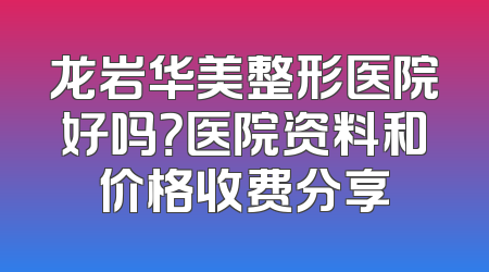 龙岩华美整形医院好吗？医院资料和价格收费分享