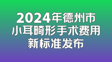 2024年德州市小耳畸形手术费用新标准发布