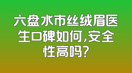 六盘水市丝绒眉医生口碑如何，安全性高吗？