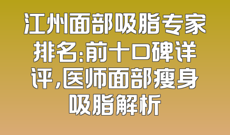 江州面部吸脂专家排名：前十口碑详评，医师面部瘦身吸脂解析