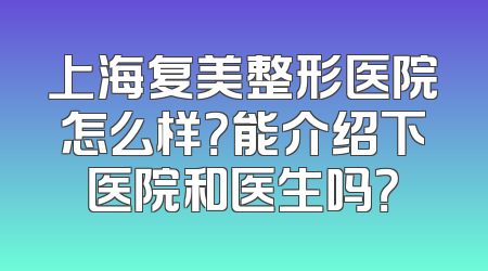 上海复美整形医院怎么样？能介绍下医院和医生吗？
