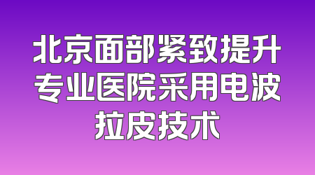 北京面部紧致提升专业医院采用电波拉皮技术