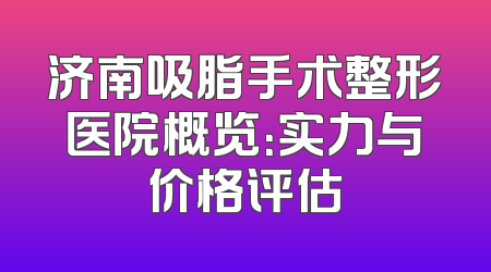 济南吸脂手术整形医院概览：实力与价格评估