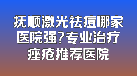 抚顺激光祛痘哪家医院强？专业治疗痤疮推荐医院