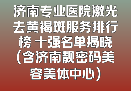 济南专业医院激光去黄褐斑服务排行榜 十强名单揭晓（含济南靓密码美容美体中心）
