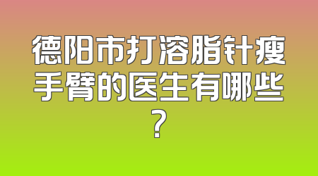 德阳市打溶脂针瘦手臂的医生有哪些？