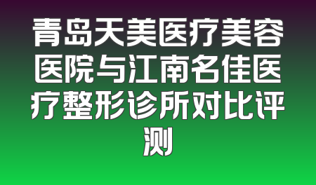 青岛天美医疗美容医院与江南名佳医疗整形诊所对比评测