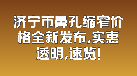 济宁市鼻孔缩窄价格全新发布，实惠透明，速览！