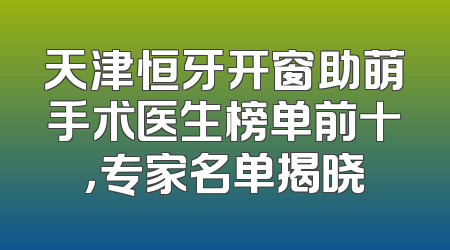 天津恒牙开窗助萌手术医生榜单前十，专家名单揭晓