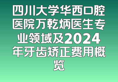 四川大学华西口腔医院万乾炳医生专业领域及2024年牙齿矫正费用概览