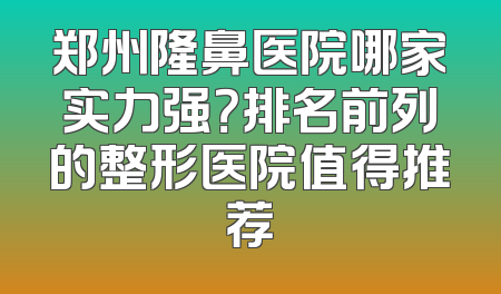 郑州隆鼻医院哪家实力强？排名前列的整形医院值得推荐
