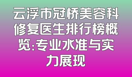 云浮市冠桥美容科修复医生排行榜概览：专业水准与实力展现