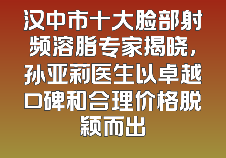 汉中市十大脸部射频溶脂专家揭晓，孙亚莉医生以卓越口碑和合理价格脱颖而出