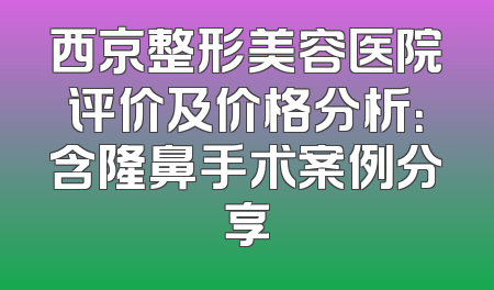 西京整形美容医院评价及价格分析：含隆鼻手术案例分享