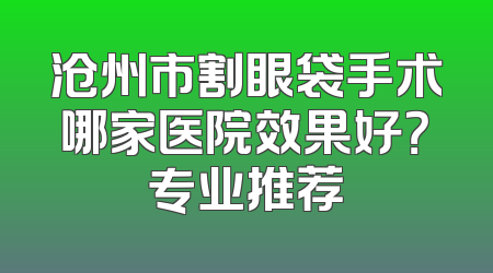 沧州市割眼袋手术哪家医院效果好？专业推荐