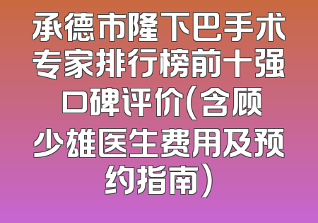 承德市隆下巴手术专家排行榜前十强 口碑评价（含顾少雄医生费用及预约指南）
