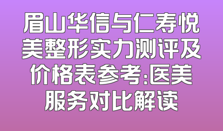 眉山华信与仁寿悦美整形实力测评及价格表参考：医美服务对比解读