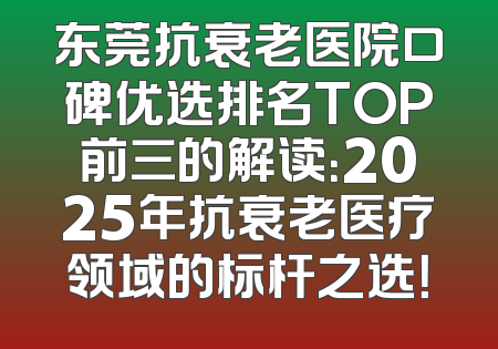 东莞抗衰老医院口碑优选排名TOP前三的解读：2025年抗衰老医疗领域的标杆之选！