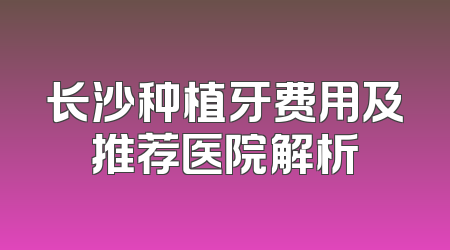 长沙种植牙费用及推荐医院解析