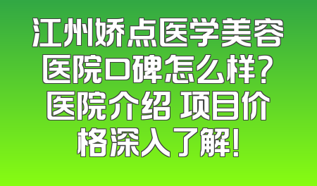 江州娇点医学美容医院口碑怎么样？医院介绍 项目价格深入了解！