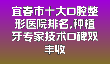 宜春市十大口腔整形医院排名，种植牙专家技术口碑双丰收