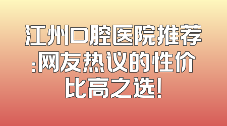 江州口腔医院推荐：网友热议的性价比高之选！