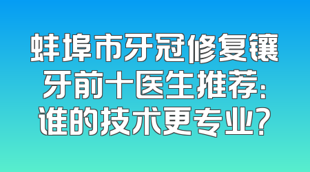 蚌埠市牙冠修复镶牙前十医生推荐：谁的技术更专业？