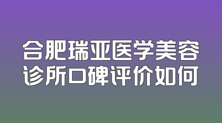 合肥瑞亚医学美容诊所口碑评价如何