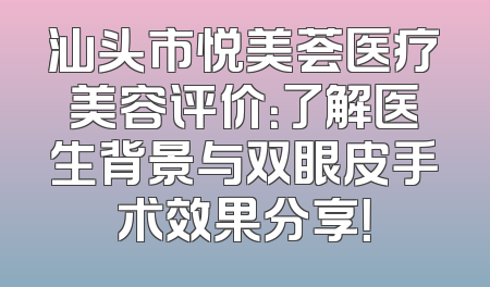 汕头市悦美荟医疗美容评价：了解医生背景与双眼皮手术效果分享！
