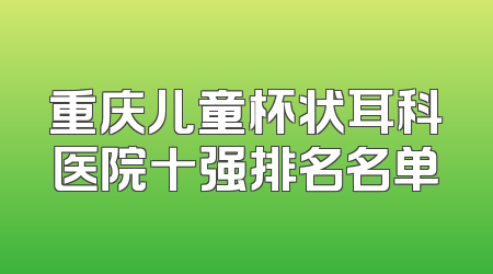重庆儿童杯状耳科医院十强排名名单
