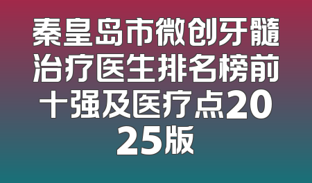 秦皇岛市微创牙髓治疗医生排名榜前十强及医疗点2025版