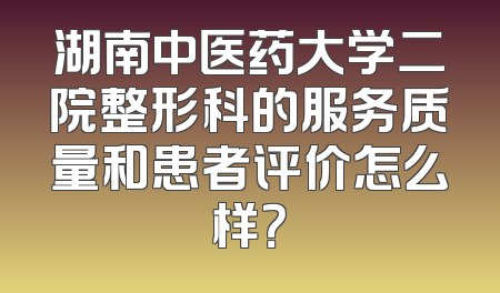 湖南中医药大学二院整形科的服务质量和患者评价怎么样？