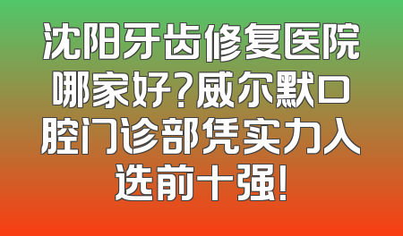 沈阳牙齿修复医院哪家好？威尔默口腔门诊部凭实力入选前十强！