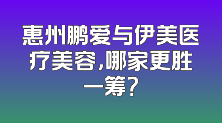 惠州鹏爱与伊美医疗美容，哪家更胜一筹？