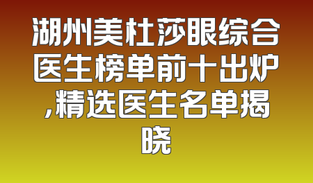 湖州美杜莎眼综合医生榜单前十出炉，精选医生名单揭晓