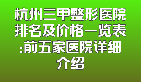 杭州三甲整形医院排名及价格一览表：前五家医院详细介绍