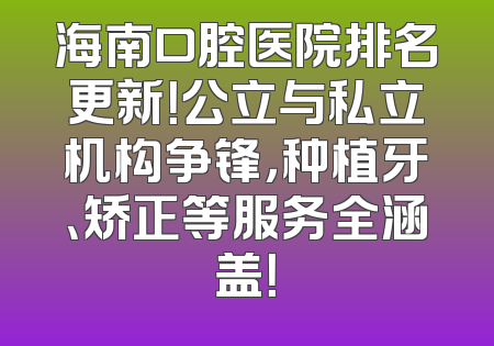 海南口腔医院排名更新！公立与私立机构争锋，种植牙、矫正等服务全涵盖！