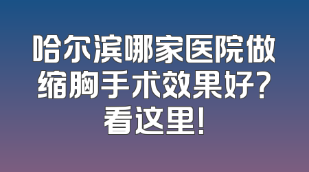 哈尔滨哪家医院做缩胸手术效果好？看这里！