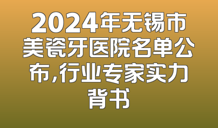 2024年无锡市美瓷牙医院名单公布，行业专家实力背书