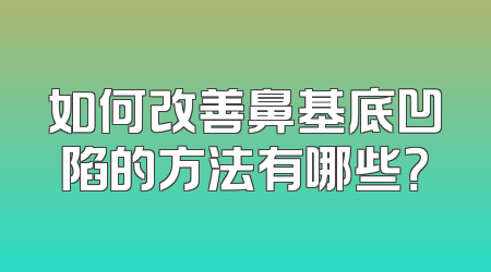 如何改善鼻基底凹陷的方法有哪些？