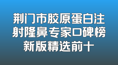 荆门市胶原蛋白注射隆鼻专家口碑榜新版精选前十